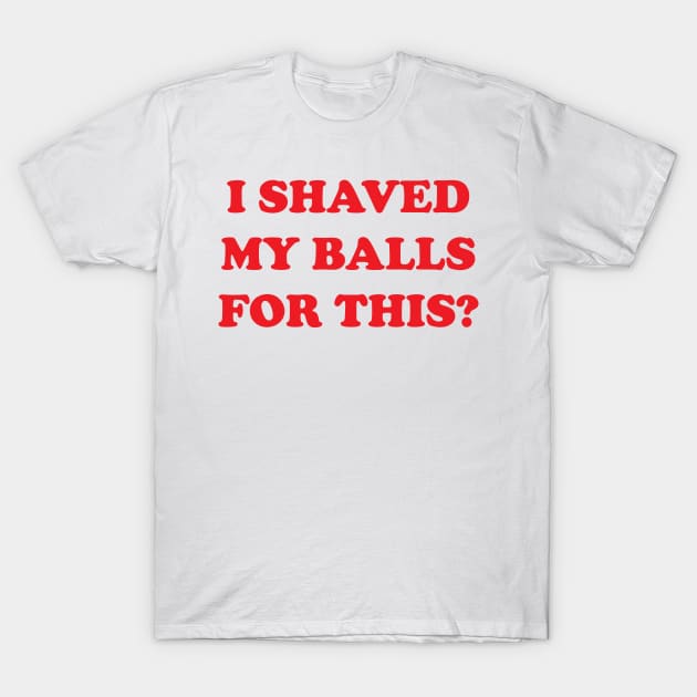 I Shaved My Balls For This? T-Shirt by tvshirts